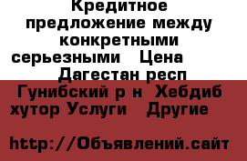 Кредитное предложение между конкретными серьезными › Цена ­ 9 000 - Дагестан респ., Гунибский р-н, Хебдиб хутор Услуги » Другие   